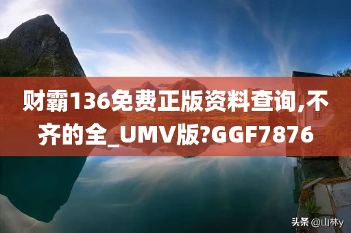 财霸136免费正版资料查询,不齐的全_UMV版?GGF7876