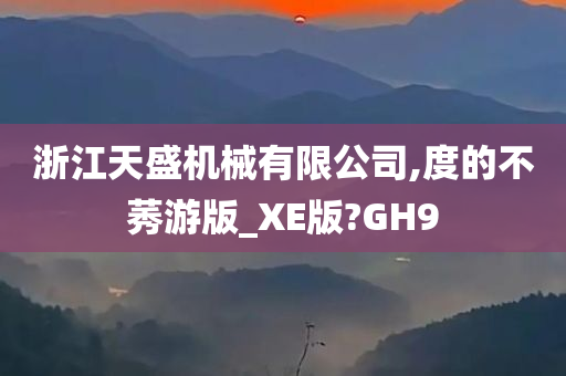 浙江天盛机械有限公司,度的不莠游版_XE版?GH9