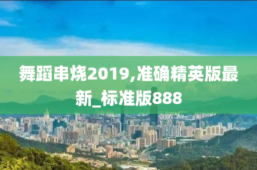 舞蹈串烧2019,准确精英版最新_标准版888