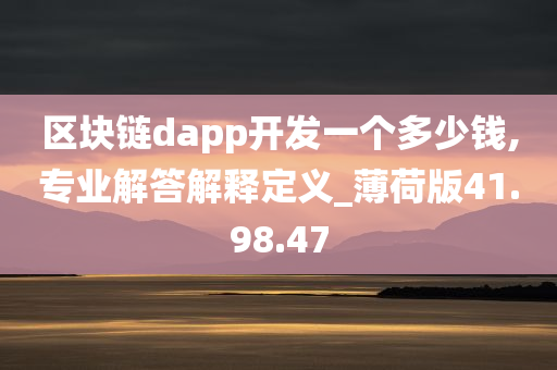 区块链dapp开发一个多少钱,专业解答解释定义_薄荷版41.98.47