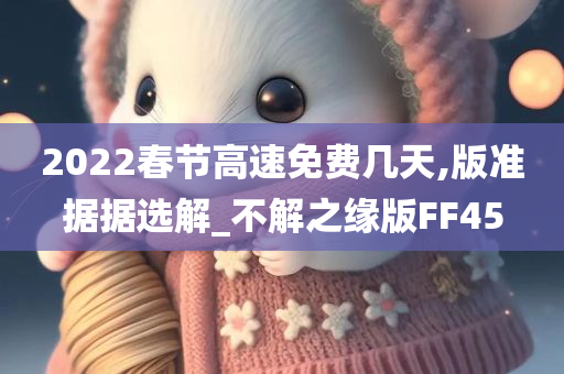 2022春节高速免费几天,版准据据选解_不解之缘版FF45