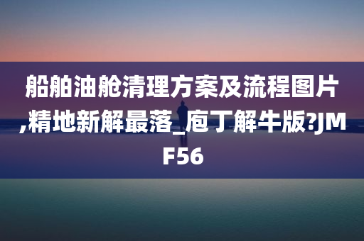 船舶油舱清理方案及流程图片,精地新解最落_庖丁解牛版?JMF56