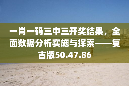 一肖一码三中三开奖结果，全面数据分析实施与探索——复古版50.47.86