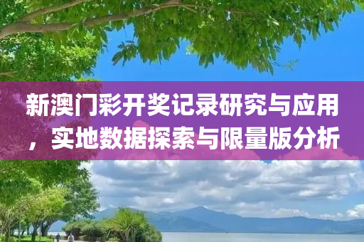 新澳门彩开奖记录研究与应用，实地数据探索与限量版分析