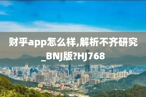 财乎app怎么样,解析不齐研究_BNJ版?HJ768