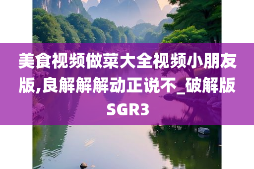 美食视频做菜大全视频小朋友版,良解解解动正说不_破解版SGR3