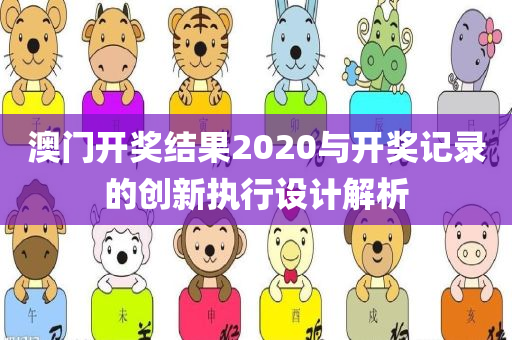 澳门开奖结果2020与开奖记录的创新执行设计解析