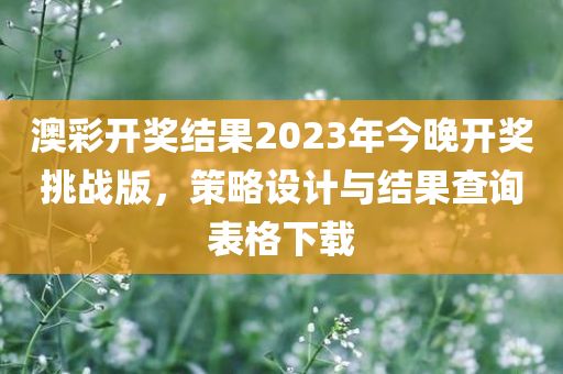 澳彩开奖结果2023年今晚开奖挑战版，策略设计与结果查询表格下载