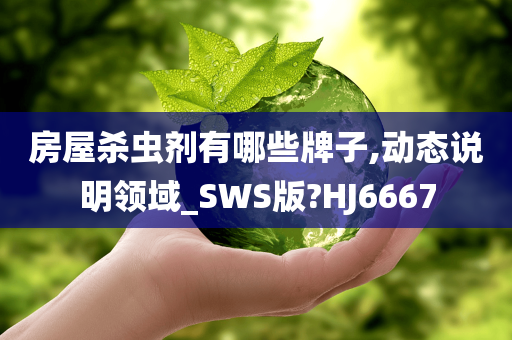 房屋杀虫剂有哪些牌子,动态说明领域_SWS版?HJ6667