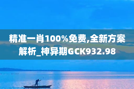 精准一肖100%免费,全新方案解析_神异期GCK932.98