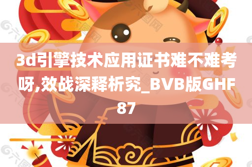 3d引擎技术应用证书难不难考呀,效战深释析究_BVB版GHF87