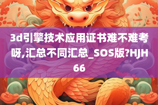 3d引擎技术应用证书难不难考呀,汇总不同汇总_SOS版?HJH66