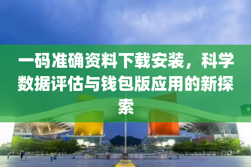 一码准确资料下载安装，科学数据评估与钱包版应用的新探索