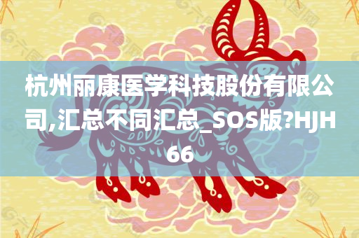 杭州丽康医学科技股份有限公司,汇总不同汇总_SOS版?HJH66