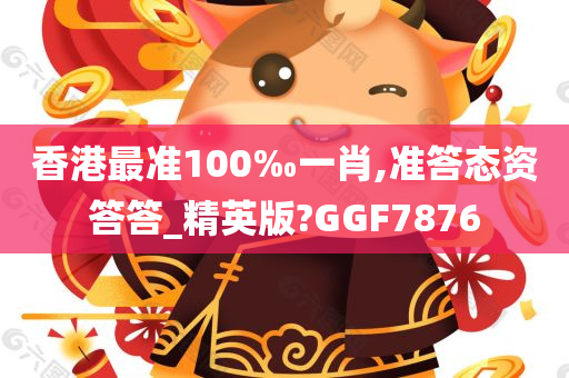 香港最准100‰一肖,准答态资答答_精英版?GGF7876