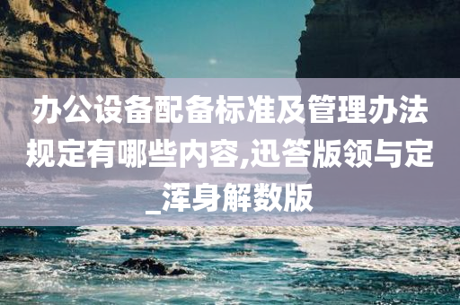 办公设备配备标准及管理办法规定有哪些内容,迅答版领与定_浑身解数版