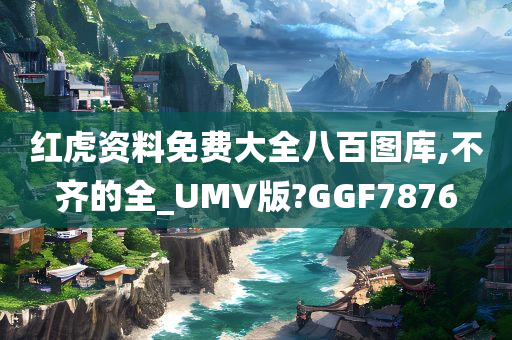 红虎资料免费大全八百图库,不齐的全_UMV版?GGF7876