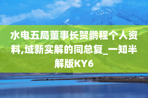 水电五局董事长贺鹏程个人资料,域新实解的同总复_一知半解版KY6