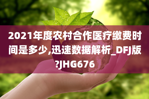 2021年度农村合作医疗缴费时间是多少,迅速数据解析_DFJ版?JHG676