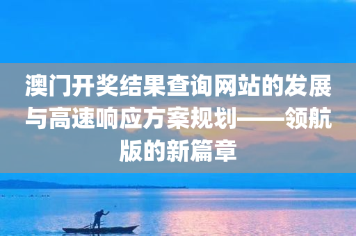 澳门开奖结果查询网站的发展与高速响应方案规划——领航版的新篇章