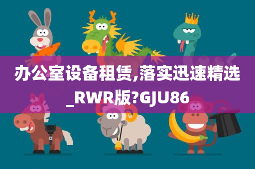 办公室设备租赁,落实迅速精选_RWR版?GJU86