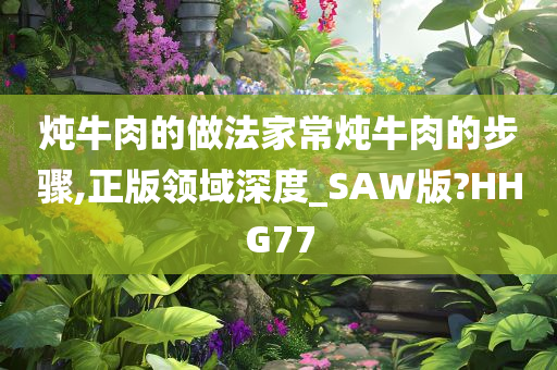 炖牛肉的做法家常炖牛肉的步骤,正版领域深度_SAW版?HHG77