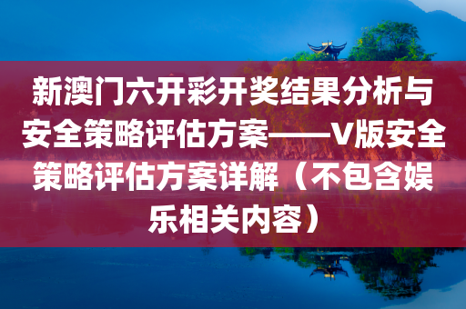 新澳门六开彩开奖结果分析与安全策略评估方案——V版安全策略评估方案详解（不包含娱乐相关内容）