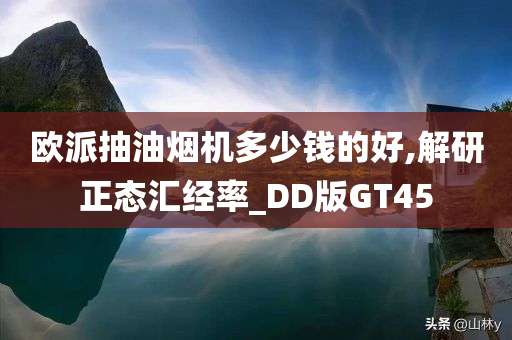 欧派抽油烟机多少钱的好,解研正态汇经率_DD版GT45