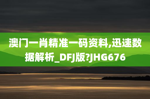 澳门一肖精准一码资料,迅速数据解析_DFJ版?JHG676