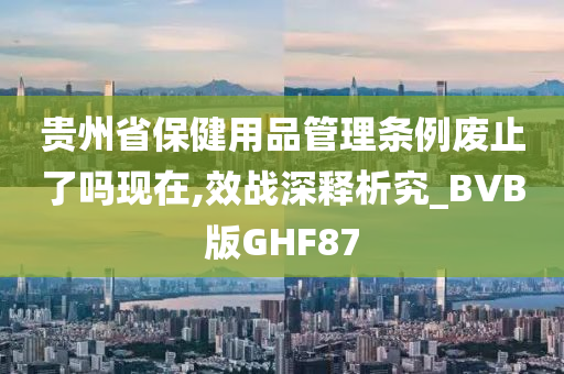 贵州省保健用品管理条例废止了吗现在,效战深释析究_BVB版GHF87