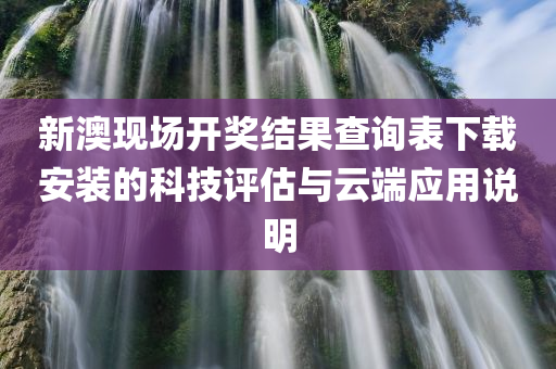 新澳现场开奖结果查询表下载安装的科技评估与云端应用说明