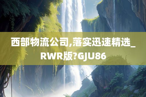 西部物流公司,落实迅速精选_RWR版?GJU86