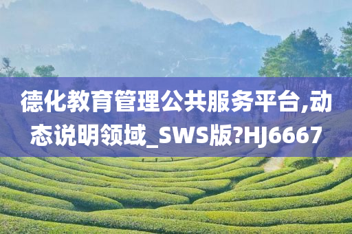 德化教育管理公共服务平台,动态说明领域_SWS版?HJ6667