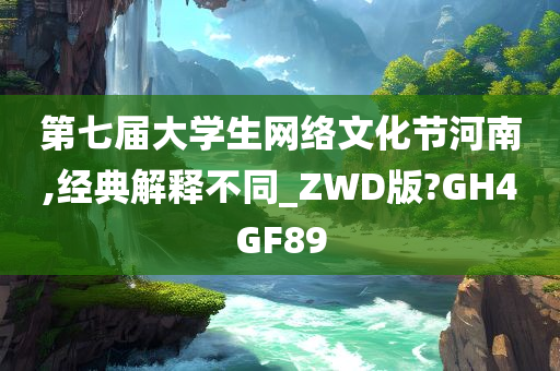 第七届大学生网络文化节河南,经典解释不同_ZWD版?GH4GF89