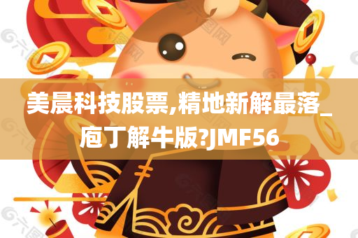 美晨科技股票,精地新解最落_庖丁解牛版?JMF56