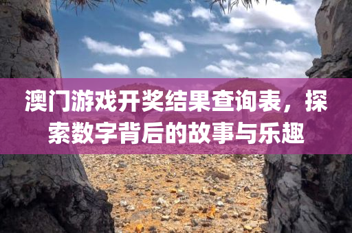 澳门游戏开奖结果查询表，探索数字背后的故事与乐趣