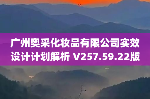 广州奥采化妆品有限公司实效设计计划解析 V257.59.22版