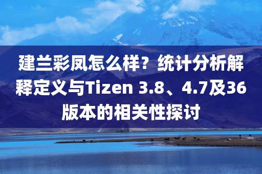 建兰彩凤怎么样？统计分析解释定义与Tizen 3.8、4.7及36版本的相关性探讨