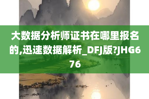 大数据分析师证书在哪里报名的,迅速数据解析_DFJ版?JHG676