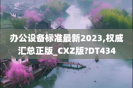 办公设备标准最新2023,权威汇总正版_CXZ版?DT434