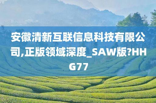 安徽清新互联信息科技有限公司,正版领域深度_SAW版?HHG77