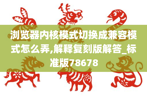 浏览器内核模式切换成兼容模式怎么弄,解释复刻版解答_标准版78678