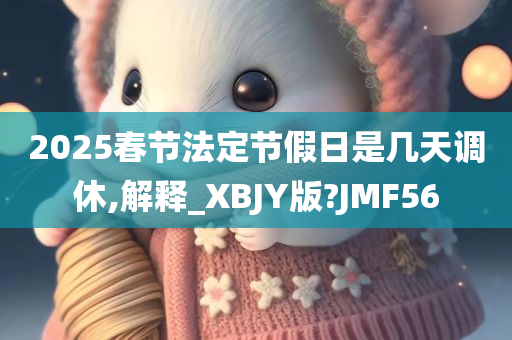 2025春节法定节假日是几天调休,解释_XBJY版?JMF56