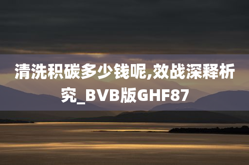 清洗积碳多少钱呢,效战深释析究_BVB版GHF87