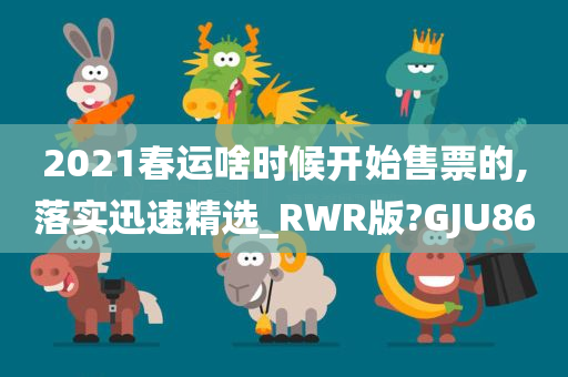 2021春运啥时候开始售票的,落实迅速精选_RWR版?GJU86