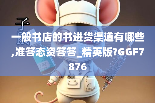 一般书店的书进货渠道有哪些,准答态资答答_精英版?GGF7876