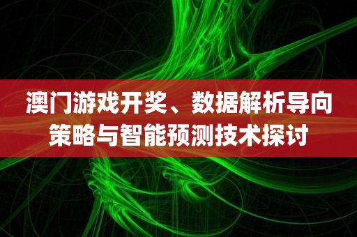 澳门游戏开奖、数据解析导向策略与智能预测技术探讨