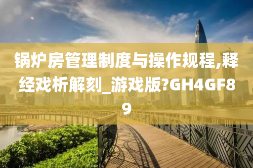 锅炉房管理制度与操作规程,释经戏析解刻_游戏版?GH4GF89