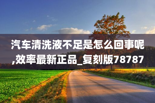 汽车清洗液不足是怎么回事呢,效率最新正品_复刻版78787