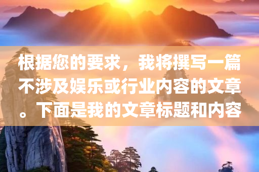 根据您的要求，我将撰写一篇不涉及娱乐或行业内容的文章。下面是我的文章标题和内容